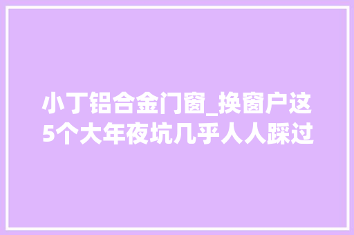 小丁铝合金门窗_换窗户这5个大年夜坑几乎人人踩过