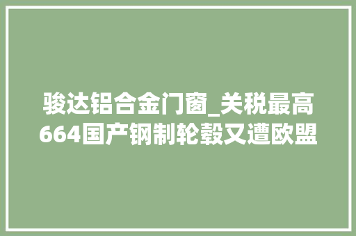 骏达铝合金门窗_关税最高664国产钢制轮毂又遭欧盟强力打压