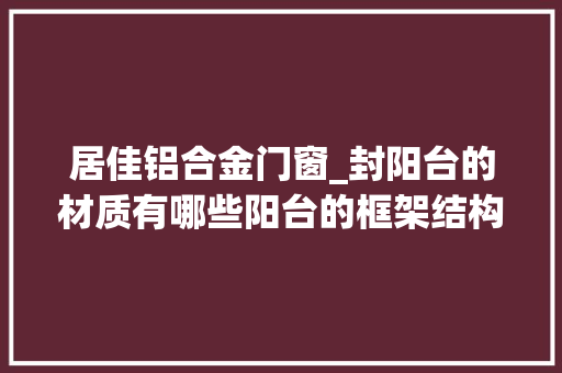 居佳铝合金门窗_封阳台的材质有哪些阳台的框架结构有哪几种