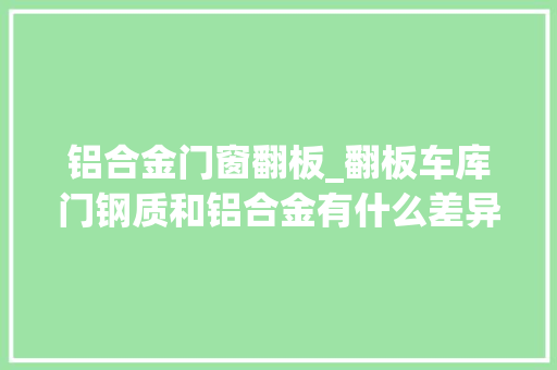 铝合金门窗翻板_翻板车库门钢质和铝合金有什么差异