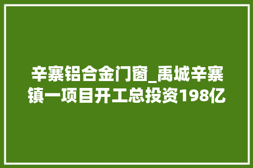 辛寨铝合金门窗_禹城辛寨镇一项目开工总投资198亿元