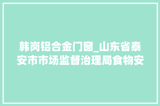 韩岗铝合金门窗_山东省泰安市市场监督治理局食物安然抽检信息通知布告2024年第2期