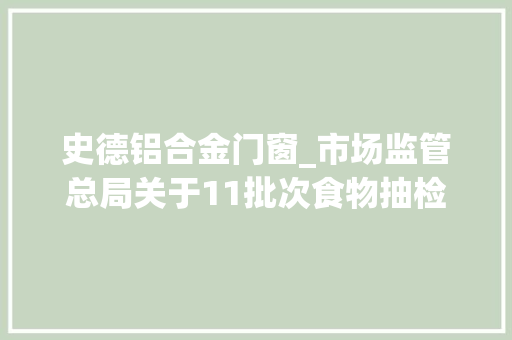 史德铝合金门窗_市场监管总局关于11批次食物抽检不合格情况的通知布告〔2022年第25号〕