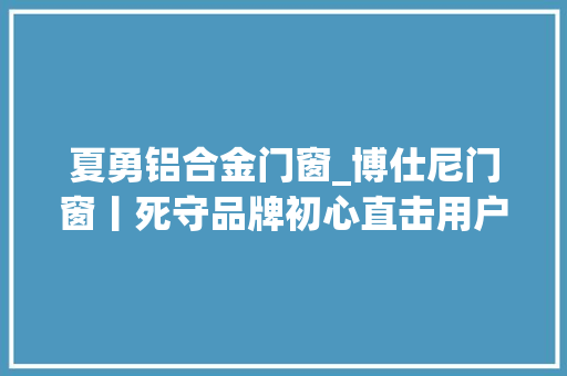 夏勇铝合金门窗_博仕尼门窗丨死守品牌初心直击用户需求 折叠门