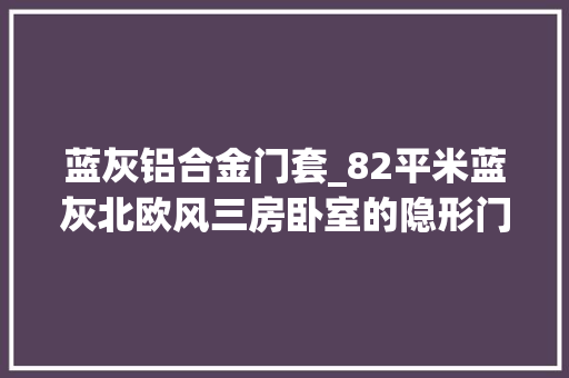 蓝灰铝合金门套_82平米蓝灰北欧风三房卧室的隐形门用的太赞了
