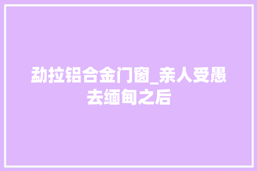 勐拉铝合金门窗_亲人受愚去缅甸之后