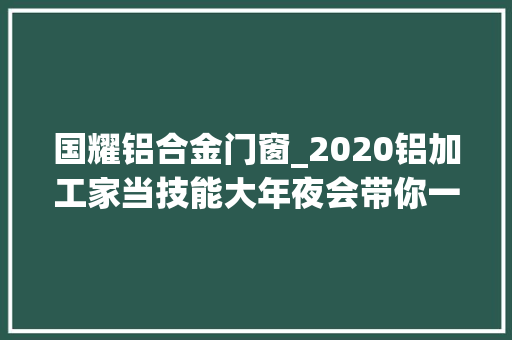 国耀铝合金门窗_2020铝加工家当技能大年夜会带你一企同业