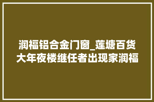 润福铝合金门窗_莲塘百货大年夜楼继任者出现家润福能扛下大年夜旗吗