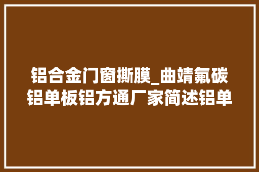 铝合金门窗撕膜_曲靖氟碳铝单板铝方通厂家简述铝单板撕保护膜时的技巧