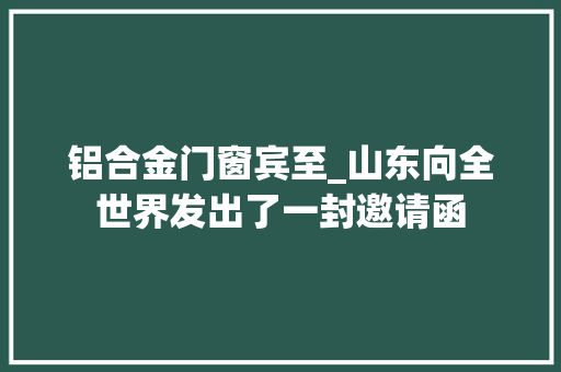 铝合金门窗宾至_山东向全世界发出了一封邀请函