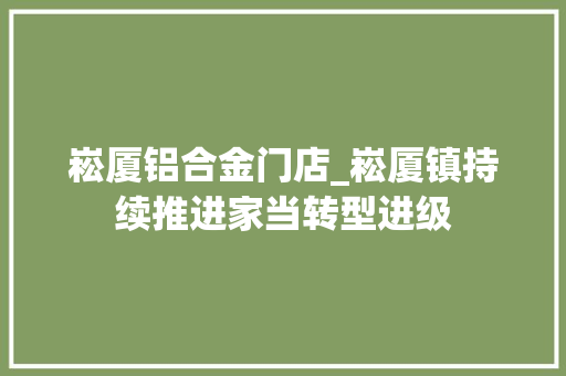 崧厦铝合金门店_崧厦镇持续推进家当转型进级