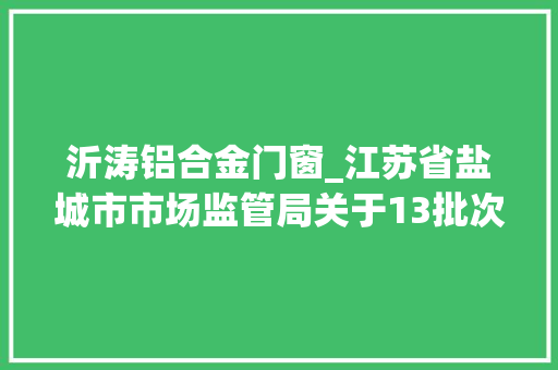 沂涛铝合金门窗_江苏省盐城市市场监管局关于13批次食物抽检不合格情况的通知布告2024年第12期