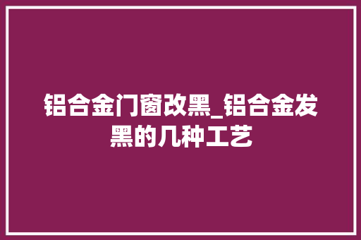 铝合金门窗改黑_铝合金发黑的几种工艺