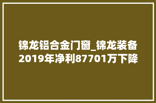 锦龙铝合金门窗_锦龙装备2019年净利87701万下降8867铝合金超级游艇分娩周期较长