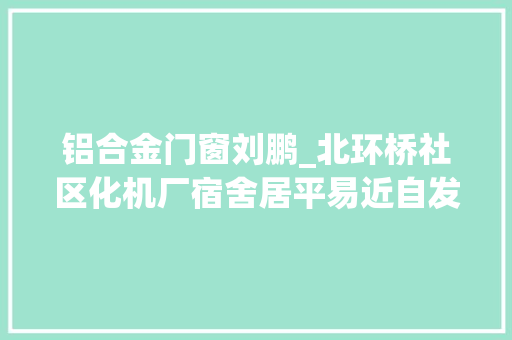 铝合金门窗刘鹏_北环桥社区化机厂宿舍居平易近自发贴通知书记对不文明行为说不