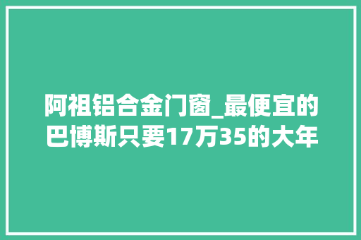 阿祖铝合金门窗_最便宜的巴博斯只要17万35的大年夜奇瑞运动又好看