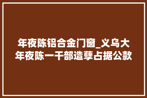 年夜陈铝合金门窗_义乌大年夜陈一干部造孽占据公款26万余元还收取高校师长教师贿赂15万元