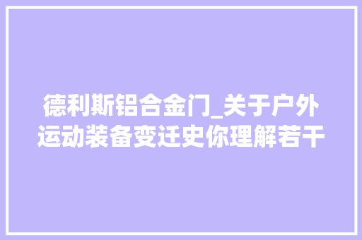 德利斯铝合金门_关于户外运动装备变迁史你理解若干