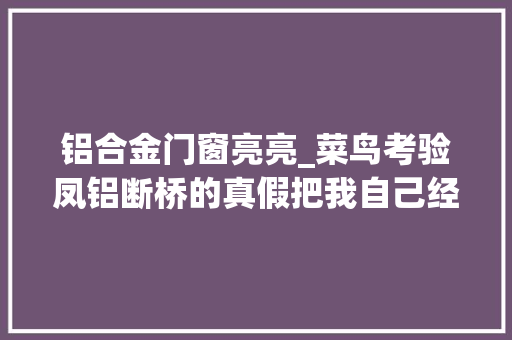 铝合金门窗亮亮_菜鸟考验凤铝断桥的真假把我自己经验告诉大年夜家话有点多慢慢看