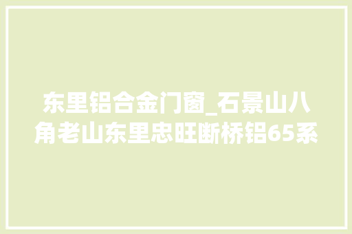 东里铝合金门窗_石景山八角老山东里忠旺断桥铝65系列卧室窗安装