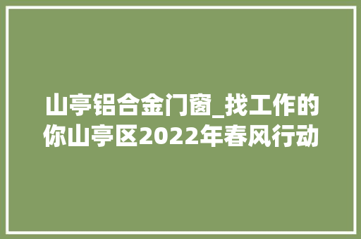 山亭铝合金门窗_找工作的你山亭区2022年春风行动暨就业增援月正式上线