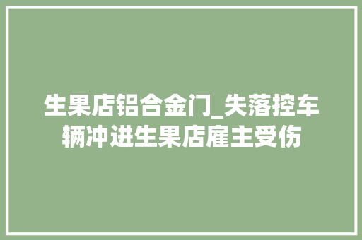 生果店铝合金门_失落控车辆冲进生果店雇主受伤