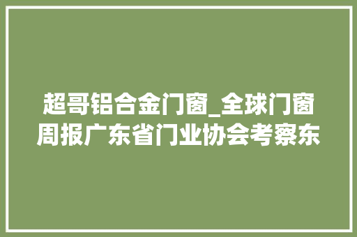 超哥铝合金门窗_全球门窗周报广东省门业协会考察东升门业基地荣高门窗开启超隔音品牌日富轩米兰之窗安格尔等动态