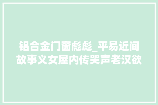 铝合金门窗彪彪_平易近间故事义女屋内传哭声老汉欲进屋查看黑狗你义女不是人