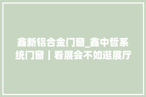 鑫新铝合金门窗_鑫中哲系统门窗｜看展会不如逛展厅