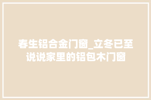 春生铝合金门窗_立冬已至说说家里的铝包木门窗