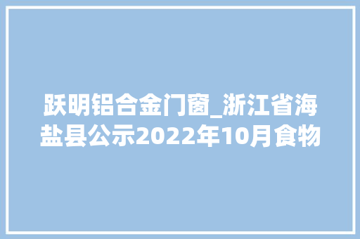 跃明铝合金门窗_浙江省海盐县公示2022年10月食物安然质量检测情况