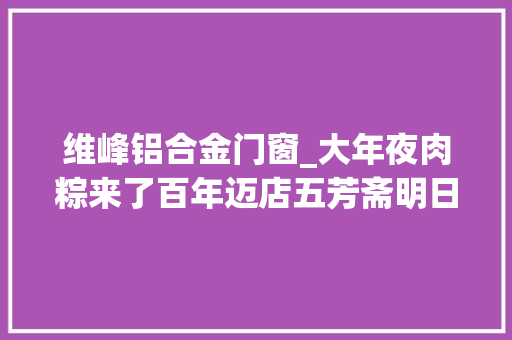 维峰铝合金门窗_大年夜肉粽来了百年迈店五芳斋明日打新中一签能赚5万吗 滑动门