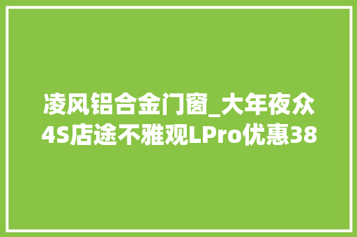凌风铝合金门窗_大年夜众4S店途不雅观LPro优惠38万三年8折保价