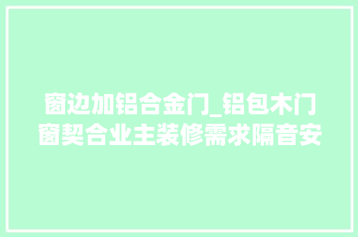 窗边加铝合金门_铝包木门窗契合业主装修需求隔音安然风格百搭