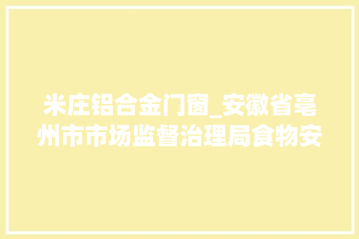 米庄铝合金门窗_安徽省亳州市市场监督治理局食物安然抽检信息通知布告2024年第57期