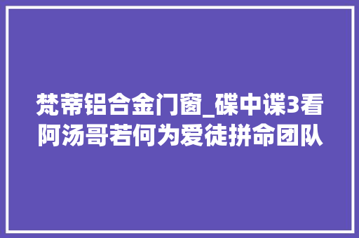 梵蒂铝合金门窗_碟中谍3看阿汤哥若何为爱徒拼命团队合作寻衅弗成能