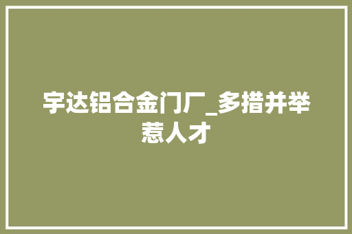 宇达铝合金门厂_多措并举惹人才