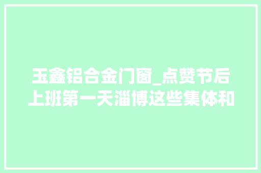玉鑫铝合金门窗_点赞节后上班第一天淄博这些集体和小我受表彰