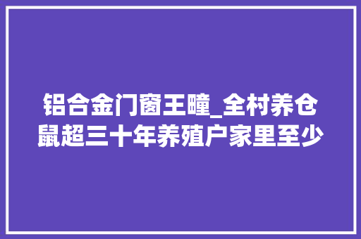 铝合金门窗王疃_全村养仓鼠超三十年养殖户家里至少50桶萌萌哒