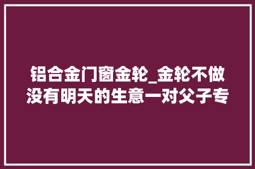 铝合金门窗金轮_金轮不做没有明天的生意一对父子专注自行车制造三十年