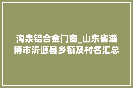 沟泉铝合金门窗_山东省淄博市沂源县乡镇及村名汇总 滑动门