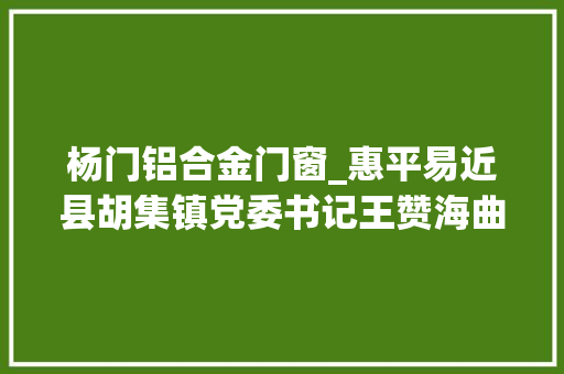 杨门铝合金门窗_惠平易近县胡集镇党委书记王赞海曲艺之乡走出的带货达人