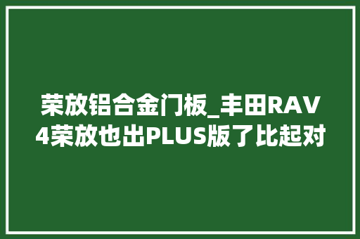 荣放铝合金门板_丰田RAV4荣放也出PLUS版了比起对手性价比如何