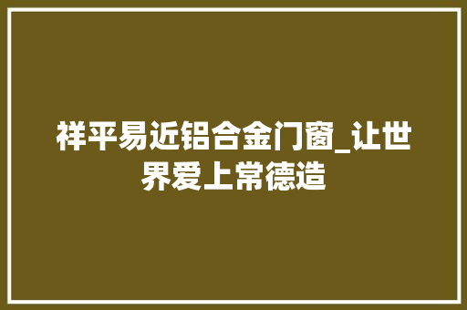 祥平易近铝合金门窗_让世界爱上常德造