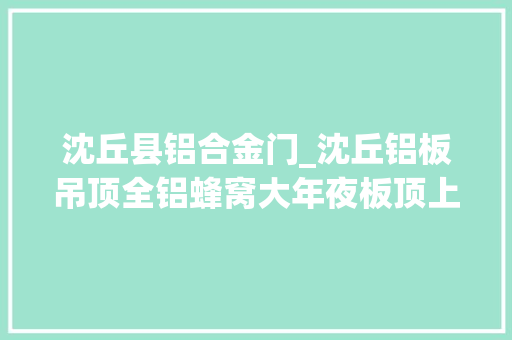 沈丘县铝合金门_沈丘铝板吊顶全铝蜂窝大年夜板顶上不用刮墙随时装随时住