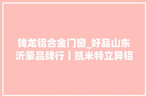 钱龙铝合金门窗_好品山东沂蒙品牌行丨凯米特立异铝型材料的轻量化和全家当链模式