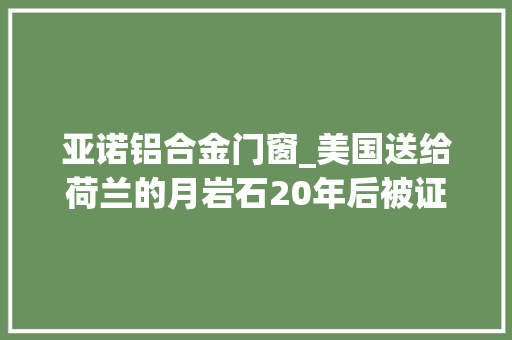 亚诺铝合金门窗_美国送给荷兰的月岩石20年后被证实是假货荷兰人不淡定了
