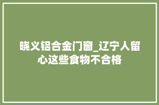 晓义铝合金门窗_辽宁人留心这些食物不合格