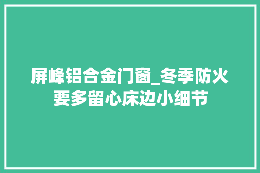 屏峰铝合金门窗_冬季防火要多留心床边小细节