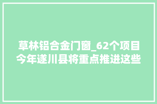 草林铝合金门窗_62个项目今年遂川县将重点推进这些项目培植